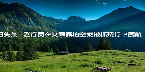 今日头条-飞行员在女厕偷拍空乘被抓现行？厦航客服 正在核实